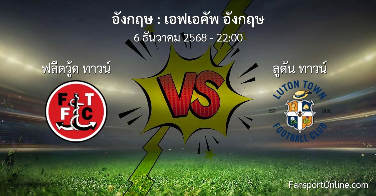 วิเคราะห์บอล เอฟเอคัพ อังกฤษ ระหว่าง ฟลีตวู้ด ทาวน์ พบ ลูตัน ทาวน์ (6 ธันวาคม 2568)