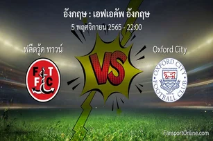 วิเคราะห์บอล เอฟเอคัพ อังกฤษ ระหว่าง ฟลีตวู้ด ทาวน์ พบ Oxford City (5 พฤศจิกายน 2565)