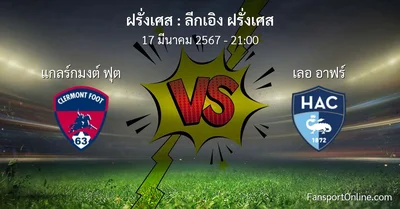 วิเคราะห์บอล ลีกเอิง ฝรั่งเศส ระหว่าง แกลร์กมงต์ ฟุต พบ เลอ อาฟร์ (17 มีนาคม 2567)