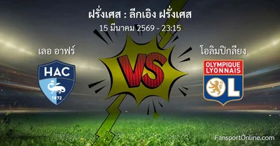 วิเคราะห์บอล ลีกเอิง ฝรั่งเศส ระหว่าง เลอ อาฟร์ พบ โอลิมปิกลียง (15 มีนาคม 2569)