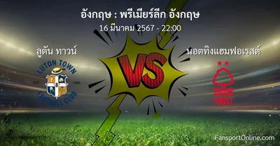 วิเคราะห์บอล พรีเมียร์ลีก อังกฤษ ระหว่าง ลูตัน ทาวน์ พบ นอตทิงแฮมฟอเรสต์ (16 มีนาคม 2567)