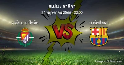 วิเคราะห์บอล ลาลิกา ระหว่าง เรอัล บายาโดลิด พบ บาร์เซโลน่า (24 พฤษภาคม 2566)