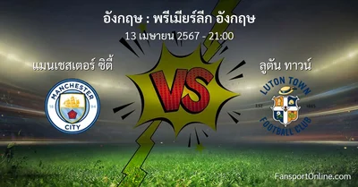 วิเคราะห์บอล พรีเมียร์ลีก อังกฤษ ระหว่าง แมนเชสเตอร์ ซิตี้ พบ ลูตัน ทาวน์ (13 เมษายน 2567)