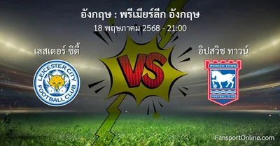 วิเคราะห์บอล พรีเมียร์ลีก อังกฤษ ระหว่าง เลสเตอร์ ซิตี้ พบ อิปสวิช ทาวน์ (18 พฤษภาคม 2568)