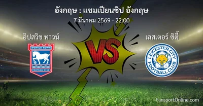 วิเคราะห์บอล แชมเปียนชิป อังกฤษ ระหว่าง อิปสวิช ทาวน์ พบ เลสเตอร์ ซิตี้ (7 มีนาคม 2569)