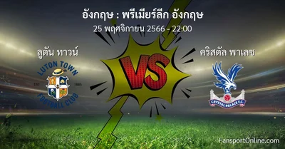 วิเคราะห์บอล พรีเมียร์ลีก อังกฤษ ระหว่าง ลูตัน ทาวน์ พบ คริสตัล พาเลซ (25 พฤศจิกายน 2566)