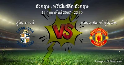 วิเคราะห์บอล พรีเมียร์ลีก อังกฤษ ระหว่าง ลูตัน ทาวน์ พบ แมนเชสเตอร์ ยูไนเต็ด (18 กุมภาพันธ์ 2567)