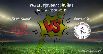 วิเคราะห์บอล ฟุตบอลกระชับมิตร ระหว่าง สวิตเซอร์แลนด์ พบ ลักเซมเบิร์ก (26 มีนาคม 2568)