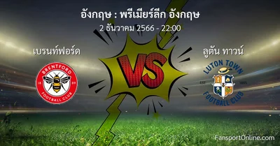 วิเคราะห์บอล พรีเมียร์ลีก อังกฤษ ระหว่าง เบรนท์ฟอร์ด พบ ลูตัน ทาวน์ (2 ธันวาคม 2566)