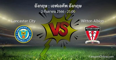 วิเคราะห์บอล เอฟเอคัพ อังกฤษ ระหว่าง Lancaster City พบ Witton Albion (2 กันยายน 2566)