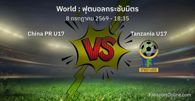 วิเคราะห์บอล ฟุตบอลกระชับมิตร ระหว่าง China PR U17 พบ Tanzania U17 (8 กรกฎาคม 2569)