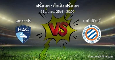 วิเคราะห์บอล ลีกเอิง ฝรั่งเศส ระหว่าง เลอ อาฟร์ พบ มงต์เปลิเยร์ (31 มีนาคม 2567)