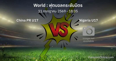 วิเคราะห์บอล ฟุตบอลกระชับมิตร ระหว่าง China PR U17 พบ Nigeria U17 (11 กรกฎาคม 2569)